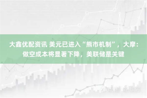 大鑫优配资讯 美元已进入“熊市机制”，大摩：做空成本将显著下降，美联储是关键