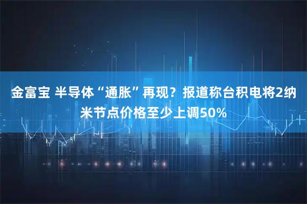 金富宝 半导体“通胀”再现？报道称台积电将2纳米节点价格至少上调50%