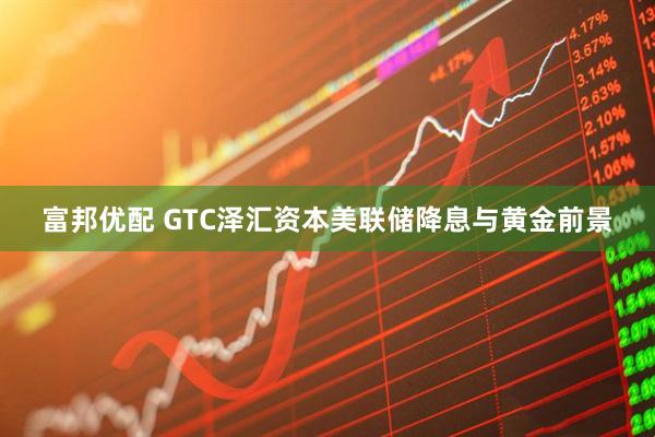 富邦优配 GTC泽汇资本美联储降息与黄金前景