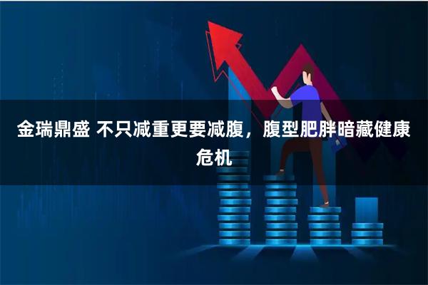 金瑞鼎盛 不只减重更要减腹，腹型肥胖暗藏健康危机