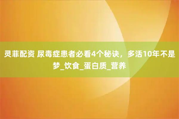 灵菲配资 尿毒症患者必看4个秘诀，多活10年不是梦_饮食_蛋白质_营养