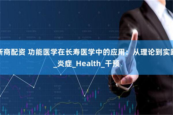 浙商配资 功能医学在长寿医学中的应用：从理论到实践_炎症_Health_干预