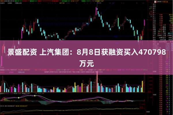 景盛配资 上汽集团：8月8日获融资买入470798万元