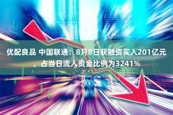 优配良品 中国联通：8月8日获融资买入201亿元，占当日流入资金比例为3241%