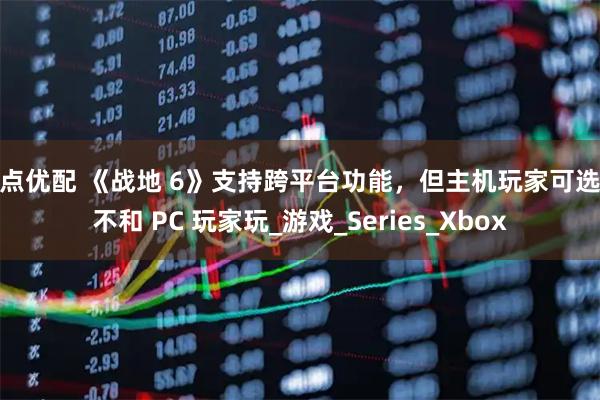 启点优配 《战地 6》支持跨平台功能，但主机玩家可选择不和 PC 玩家玩_游戏_Series_Xbox