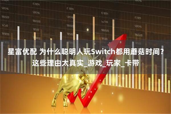 星富优配 为什么聪明人玩Switch都用蘑菇时间？这些理由太真实_游戏_玩家_卡带