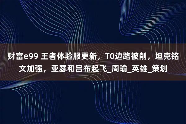 财富e99 王者体验服更新，T0边路被削，坦克铭文加强，亚瑟和吕布起飞_周瑜_英雄_策划