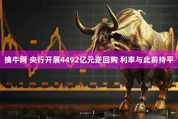 擒牛网 央行开展4492亿元逆回购 利率与此前持平