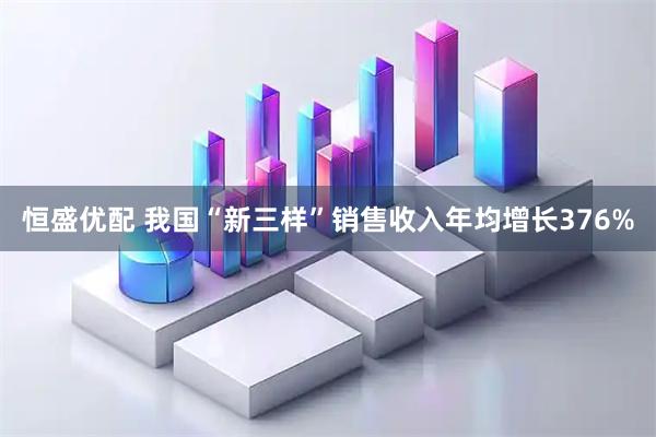 恒盛优配 我国“新三样”销售收入年均增长376%