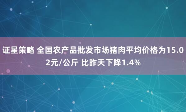 证星策略 全国农产品批发市场猪肉平均价格为15.02元/公斤 比昨天下降1.4%