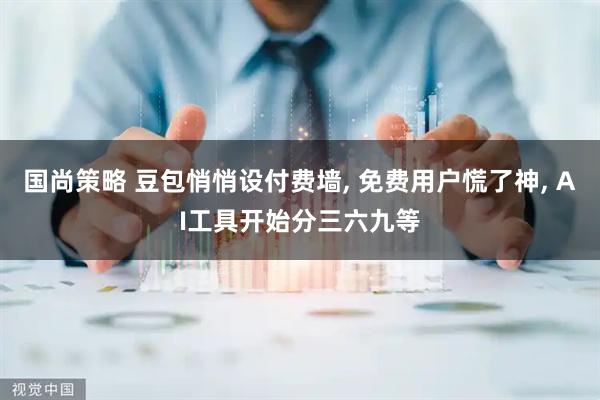国尚策略 豆包悄悄设付费墙, 免费用户慌了神, AI工具开始分三六九等