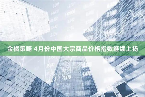 金橘策略 4月份中国大宗商品价格指数继续上扬