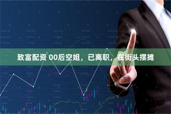 致富配资 00后空姐，已离职，在街头摆摊