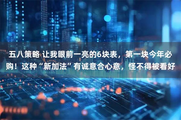 五八策略 让我眼前一亮的6块表，第一块今年必购！这种“新加法”有诚意合心意，怪不得被看好