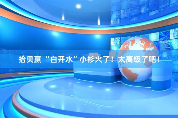 拾贝赢 “白开水”小衫火了！太高级了吧！