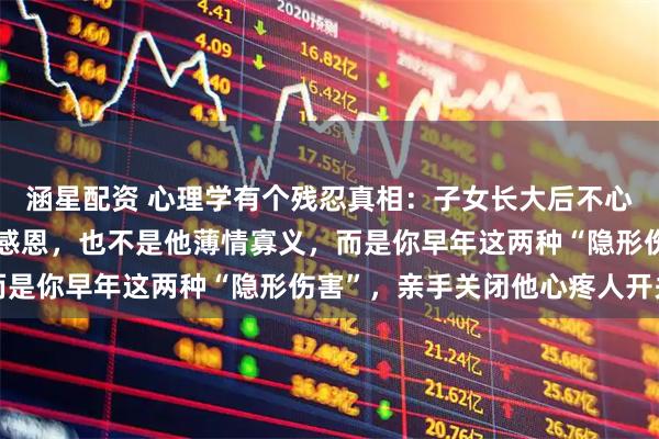 涵星配资 心理学有个残忍真相：子女长大后不心疼你，从来不是他不懂感恩，也不是他薄情寡义，而是你早年这两种“隐形伤害”，亲手关闭他心疼人开关