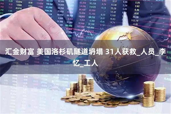 汇金财富 美国洛杉矶隧道坍塌 31人获救_人员_李忆_工人