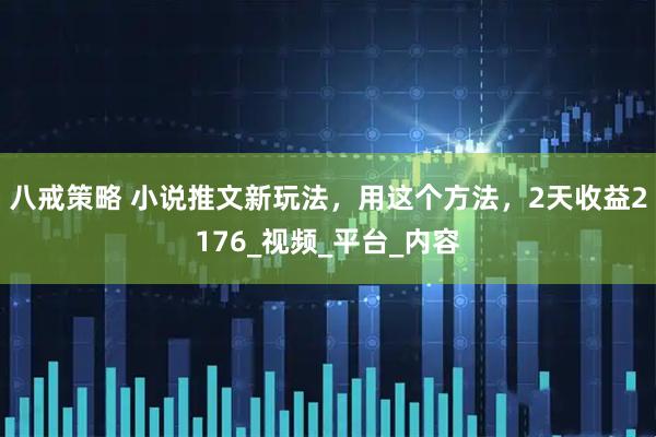 八戒策略 小说推文新玩法，用这个方法，2天收益2176_视频_平台_内容