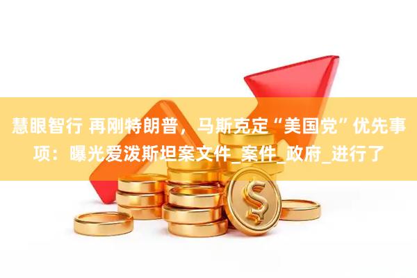 慧眼智行 再刚特朗普，马斯克定“美国党”优先事项：曝光爱泼斯坦案文件_案件_政府_进行了