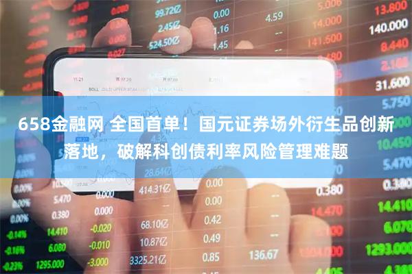 658金融网 全国首单！国元证券场外衍生品创新落地，破解科创债利率风险管理难题