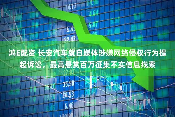 鸿E配资 长安汽车就自媒体涉嫌网络侵权行为提起诉讼，最高悬赏百万征集不实信息线索