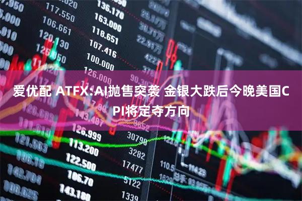 爱优配 ATFX:AI抛售突袭 金银大跌后今晚美国CPI将定夺方向