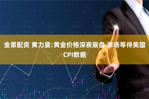 金景配资 黄力晨:黄金价格深夜崩盘 市场等待美国CPI数据