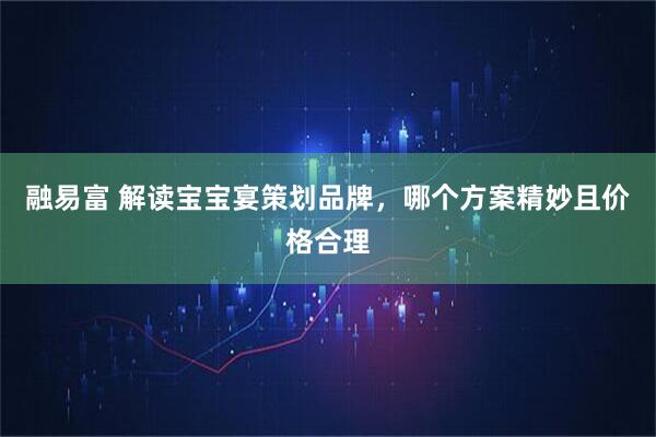 融易富 解读宝宝宴策划品牌，哪个方案精妙且价格合理