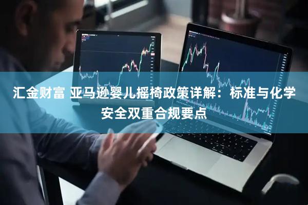 汇金财富 亚马逊婴儿摇椅政策详解:标准与化学安全双重合规要点