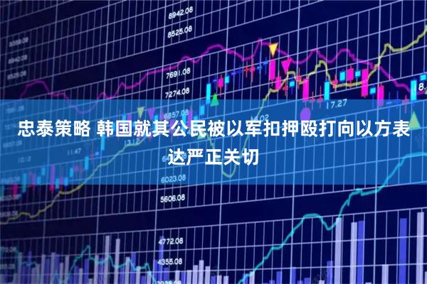 忠泰策略 韩国就其公民被以军扣押殴打向以方表达严正关切