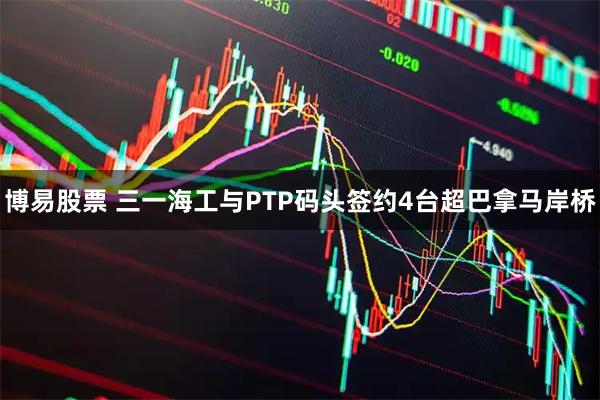 博易股票 三一海工与PTP码头签约4台超巴拿马岸桥