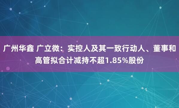 广州华鑫 广立微：实控人及其一致行动人、董事和高管拟合计减持不超1.85%股份