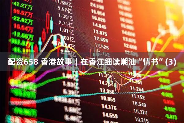 配资658 香港故事｜在香江细读潮汕“情书”(3)