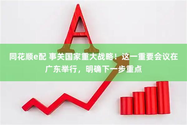 同花顺e配 事关国家重大战略！这一重要会议在广东举行，明确下一步重点