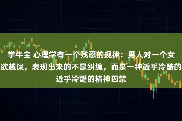 掌牛宝 心理学有一个残忍的规律:男人对一个女人的占有欲越深,表现出来的不是纠缠,而是一种近乎冷酷的精神囚禁