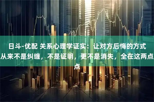 日斗-优配 关系心理学证实：让对方后悔的方式从来不是纠缠，不是证明，更不是消失，全在这两点
