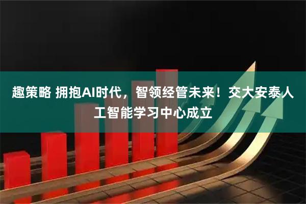 趣策略 拥抱AI时代，智领经管未来！交大安泰人工智能学习中心成立