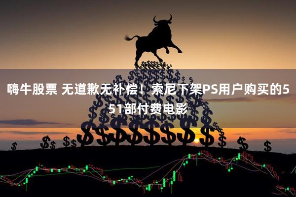 嗨牛股票 无道歉无补偿！索尼下架PS用户购买的551部付费电影