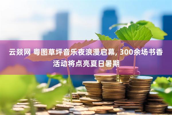 云燚网 粤图草坪音乐夜浪漫启幕, 300余场书香活动将点亮夏日暑期