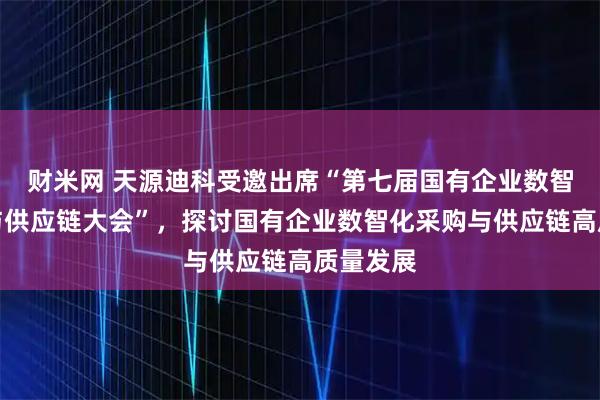 财米网 天源迪科受邀出席“第七届国有企业数智化采购与供应链大会”，探讨国有企业数智化采购与供应链高质量发展