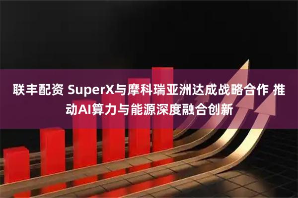 联丰配资 SuperX与摩科瑞亚洲达成战略合作 推动AI算力与能源深度融合创新